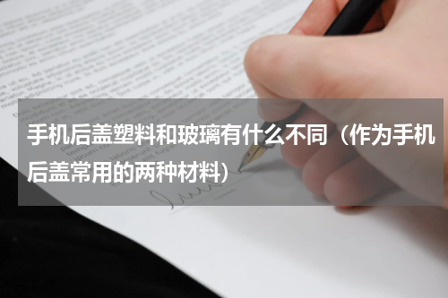 手机后盖塑料和玻璃有什么不同（作为手机后盖常用的两种材料）
