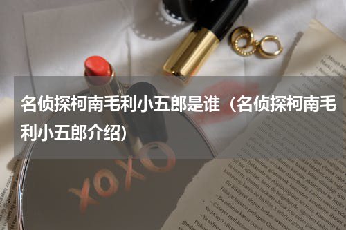 名侦探柯南毛利小五郎是谁（名侦探柯南毛利小五郎介绍）