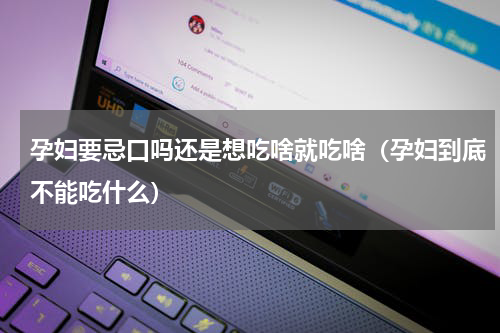 孕妇要忌口吗还是想吃啥就吃啥（孕妇到底不能吃什么）