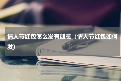 情人节红包怎么发有创意（情人节红包如何发）