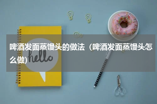 啤酒发面蒸馒头的做法（啤酒发面蒸馒头怎么做）