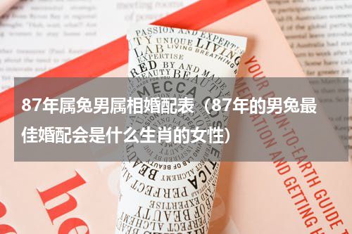 87年属兔男属相婚配表（87年的男兔最佳婚配会是什么生肖的女性）