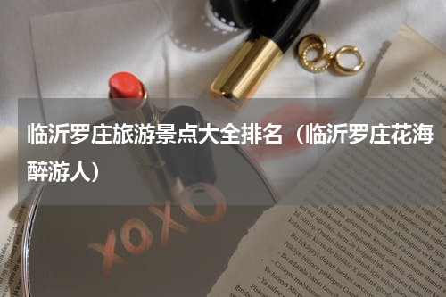 临沂罗庄旅游景点大全排名（临沂罗庄花海醉游人）
