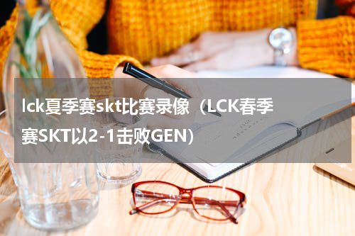 lck夏季赛skt比赛录像（LCK春季赛SKT以2-1击败GEN）