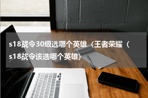 s18战令30级选哪个英雄（王者荣耀（s18战令该选哪个英雄）