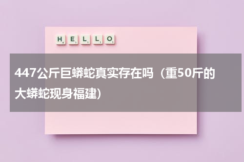 447公斤巨蟒蛇真实存在吗（重50斤的大蟒蛇现身福建）