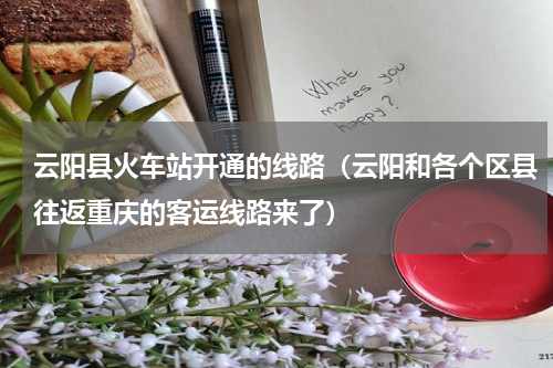 云阳县火车站开通的线路（云阳和各个区县往返重庆的客运线路来了）