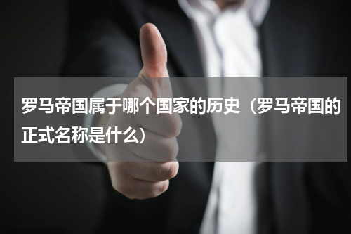 罗马帝国属于哪个国家的历史（罗马帝国的正式名称是什么）