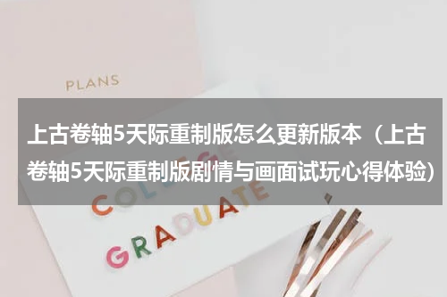 上古卷轴5天际重制版怎么更新版本（上古卷轴5天际重制版剧情与画面试玩心得体验）