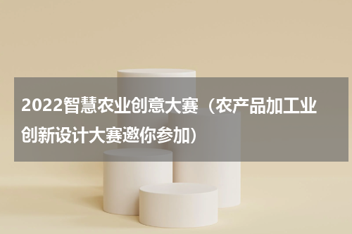2022智慧农业创意大赛（农产品加工业创新设计大赛邀你参加）