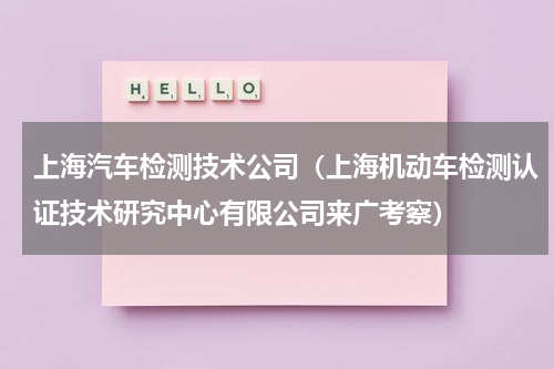 上海汽车检测技术公司（上海机动车检测认证技术研究中心有限公司来广考察）