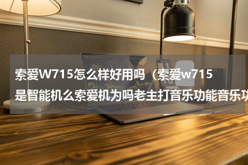 索爱W715怎么样好用吗（索爱w715是智能机么索爱机为吗老主打音乐功能音乐功能