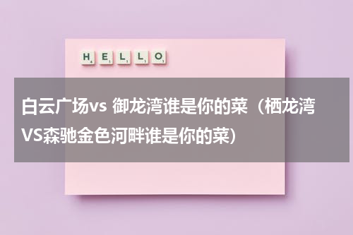 白云广场vs 御龙湾谁是你的菜（栖龙湾VS森驰金色河畔谁是你的菜）