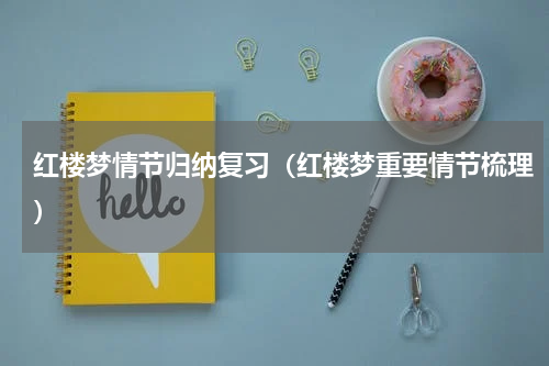 红楼梦情节归纳复习（红楼梦重要情节梳理）