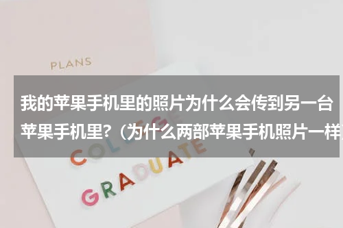 我的苹果手机里的照片为什么会传到另一台苹果手机里?（为什么两部苹果手机照片一样）