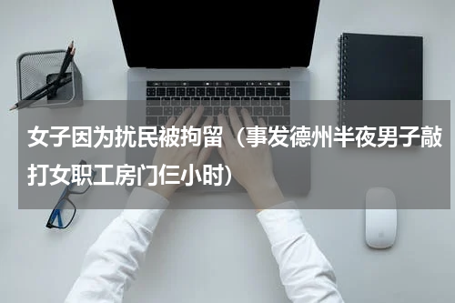 女子因为扰民被拘留（事发德州半夜男子敲打女职工房门仨小时）