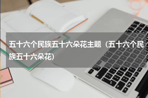 五十六个民族五十六朵花主题（五十六个民族五十六朵花）