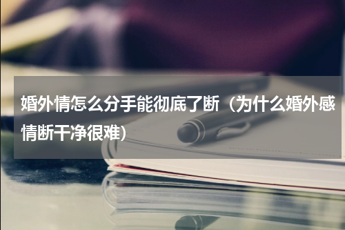 婚外情怎么分手能彻底了断（为什么婚外感情断干净很难）
