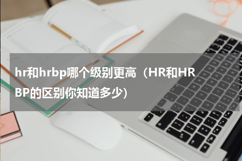 hr和hrbp哪个级别更高（HR和HRBP的区别你知道多少）