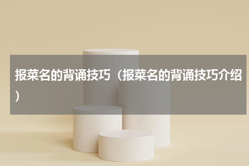 报菜名的背诵技巧（报菜名的背诵技巧介绍）