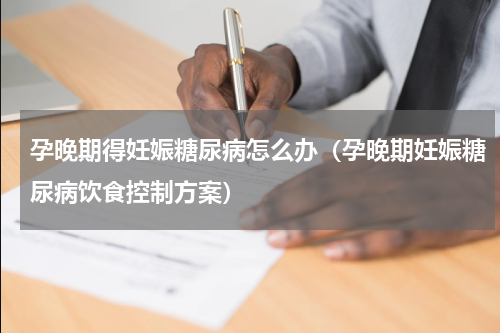 孕晚期得妊娠糖尿病怎么办（孕晚期妊娠糖尿病饮食控制方案）
