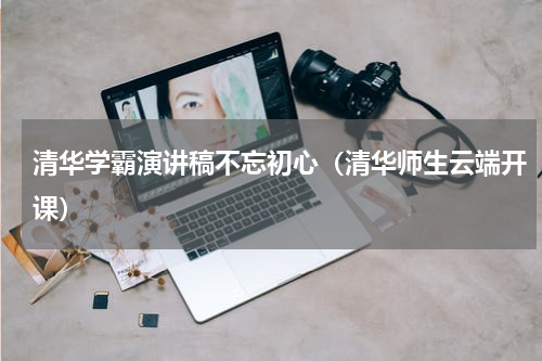 清华学霸演讲稿不忘初心（清华师生云端开课）