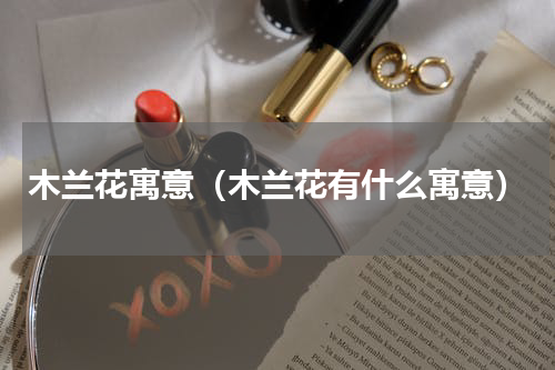 木兰花寓意（木兰花有什么寓意）