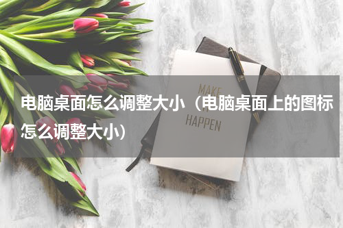 电脑桌面怎么调整大小（电脑桌面上的图标怎么调整大小）