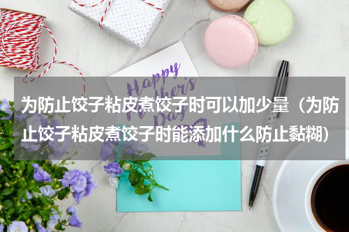 为防止饺子粘皮煮饺子时可以加少量（为防止饺子粘皮煮饺子时能添加什么防止黏糊）