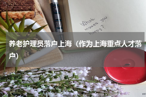 养老护理员落户上海（作为上海重点人才落户）