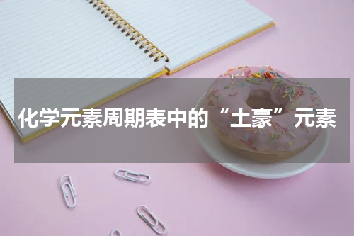 化学元素周期表中的“土豪”元素