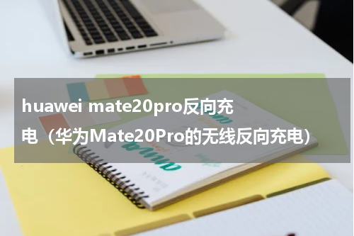 huawei mate20pro反向充电（华为Mate20Pro的无线反向充电）