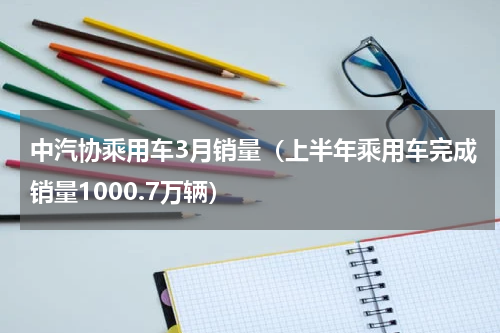 中汽协乘用车3月销量（上半年乘用车完成销量1000.7万辆）