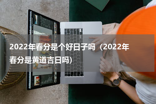 2022年春分是个好日子吗（2022年春分是黄道吉日吗）
