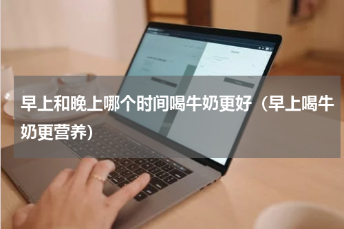 早上和晚上哪个时间喝牛奶更好（早上喝牛奶更营养）