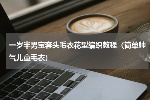 一岁半男宝套头毛衣花型编织教程（简单帅气儿童毛衣）