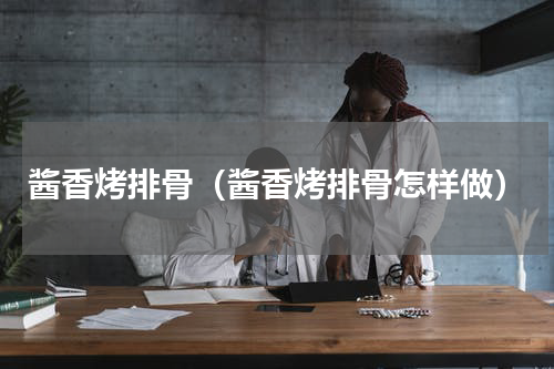 酱香烤排骨（酱香烤排骨怎样做）