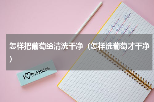 怎样把葡萄给清洗干净（怎样洗葡萄才干净）