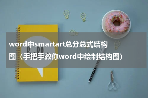 word中smartart总分总式结构图（手把手教你word中绘制结构图）