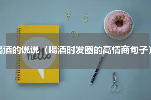 喝酒的说说（喝酒时发圈的高情商句子）