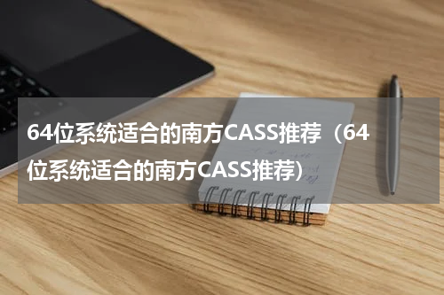 64位系统适合的南方CASS推荐（64位系统适合的南方CASS推荐）