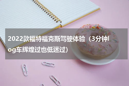 2022款福特福克斯驾驶体验（3分钟log车辉煌过也低迷过）