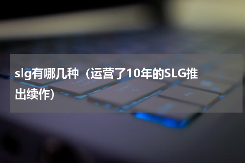 slg有哪几种（运营了10年的SLG推出续作）