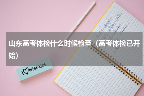 山东高考体检什么时候检查（高考体检已开始）