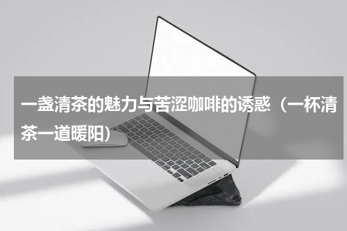 一盏清茶的魅力与苦涩咖啡的诱惑（一杯清茶一道暖阳）