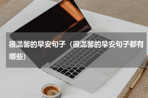 很温馨的早安句子（很温馨的早安句子都有哪些）