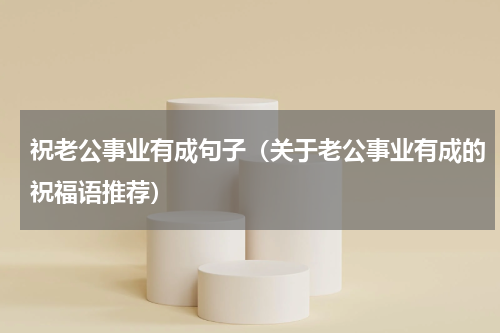 祝老公事业有成句子（关于老公事业有成的祝福语推荐）