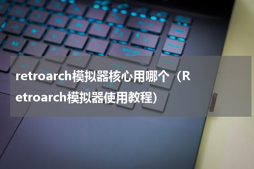 retroarch模拟器核心用哪个（Retroarch模拟器使用教程）