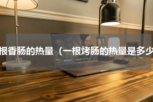 一根香肠的热量（一根烤肠的热量是多少）