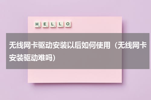 无线网卡驱动安装以后如何使用（无线网卡安装驱动难吗）